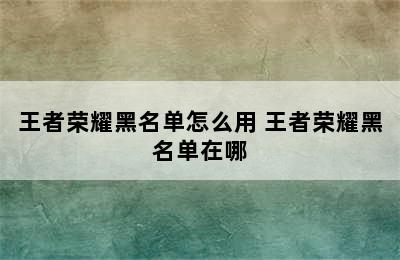 王者荣耀黑名单怎么用 王者荣耀黑名单在哪